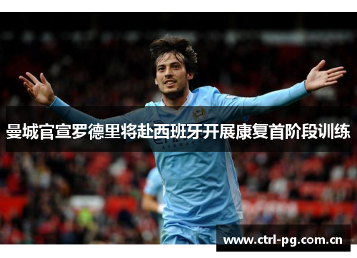 曼城官宣罗德里将赴西班牙开展康复首阶段训练 曼城官宣罗德里将赴西班牙开展康复首阶段训练