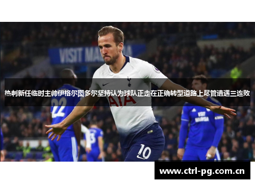 热刺新任临时主帅伊格尔图多尔坚持认为球队正走在正确转型道路上尽管遭遇三连败 热刺新任临时主帅伊格尔图多尔坚持认为球队正走在正确转型道路上尽管遭遇三连败